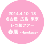 2014.4.10-13 名古屋 広島 東京レコ発ツアー 春風 -Harukaze-